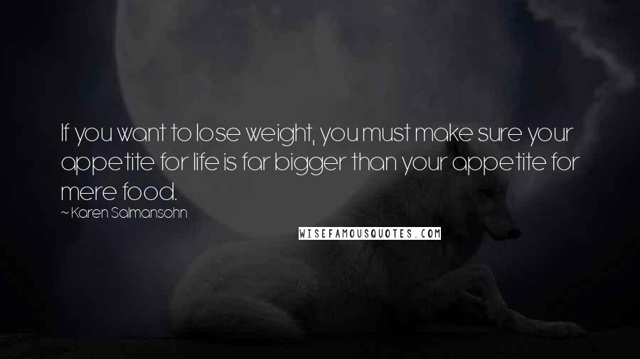 Karen Salmansohn Quotes: If you want to lose weight, you must make sure your appetite for life is far bigger than your appetite for mere food.