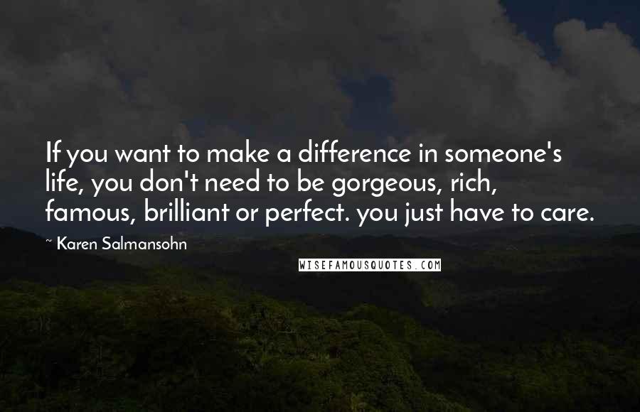 Karen Salmansohn Quotes: If you want to make a difference in someone's life, you don't need to be gorgeous, rich, famous, brilliant or perfect. you just have to care.