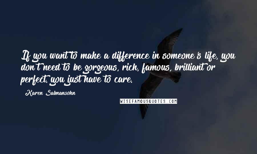 Karen Salmansohn Quotes: If you want to make a difference in someone's life, you don't need to be gorgeous, rich, famous, brilliant or perfect. you just have to care.