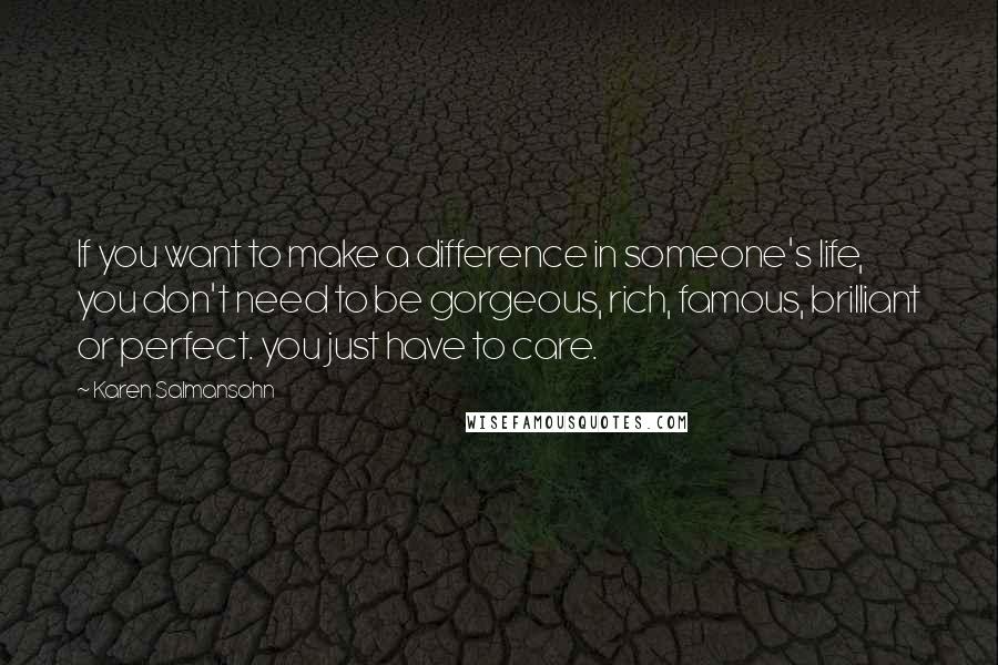 Karen Salmansohn Quotes: If you want to make a difference in someone's life, you don't need to be gorgeous, rich, famous, brilliant or perfect. you just have to care.