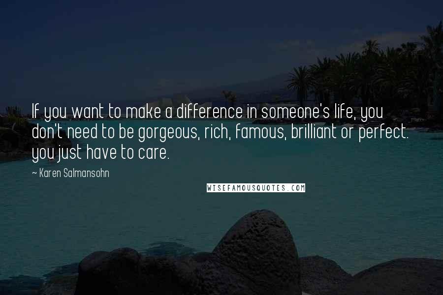 Karen Salmansohn Quotes: If you want to make a difference in someone's life, you don't need to be gorgeous, rich, famous, brilliant or perfect. you just have to care.