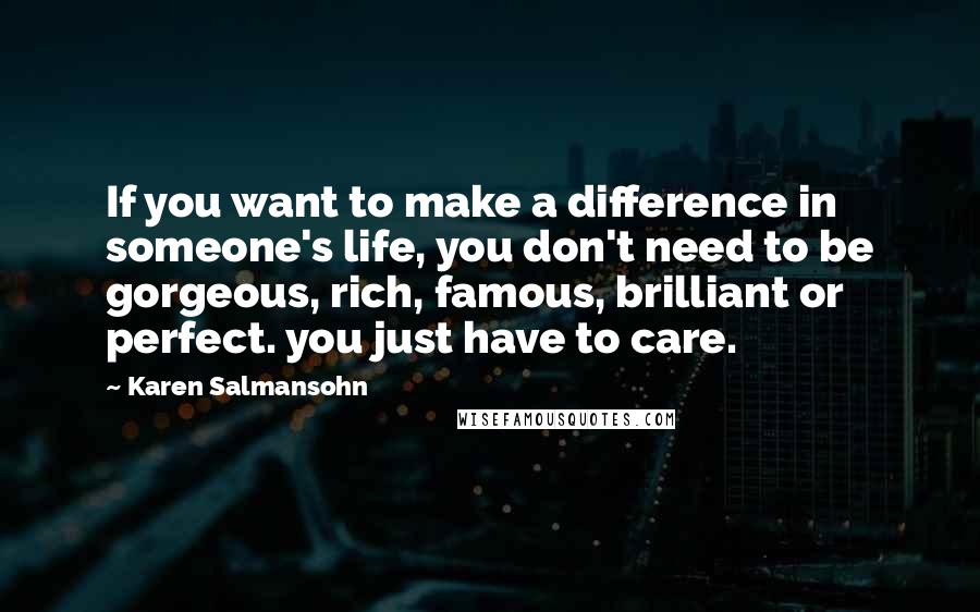 Karen Salmansohn Quotes: If you want to make a difference in someone's life, you don't need to be gorgeous, rich, famous, brilliant or perfect. you just have to care.