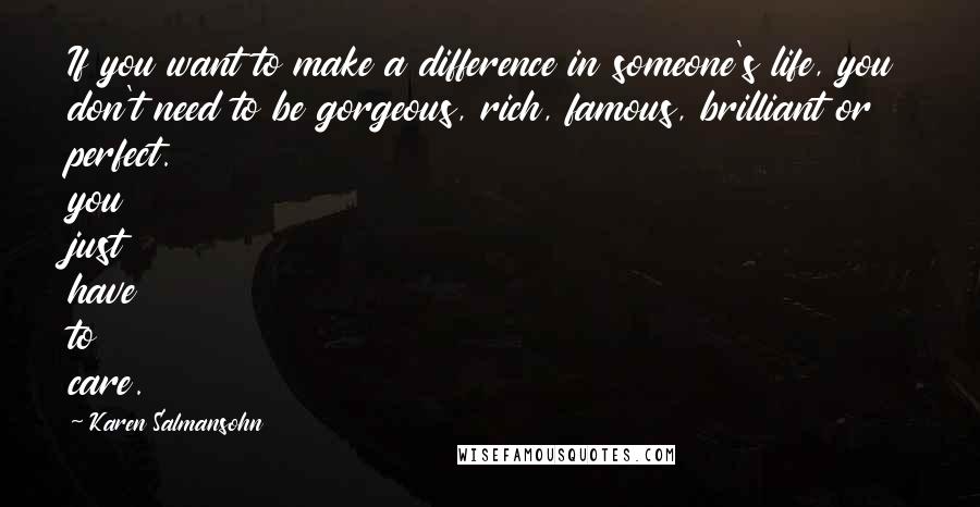 Karen Salmansohn Quotes: If you want to make a difference in someone's life, you don't need to be gorgeous, rich, famous, brilliant or perfect. you just have to care.