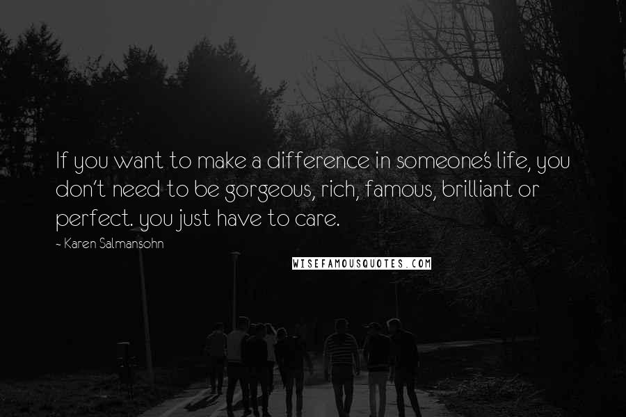 Karen Salmansohn Quotes: If you want to make a difference in someone's life, you don't need to be gorgeous, rich, famous, brilliant or perfect. you just have to care.