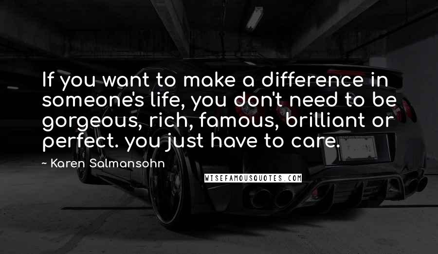 Karen Salmansohn Quotes: If you want to make a difference in someone's life, you don't need to be gorgeous, rich, famous, brilliant or perfect. you just have to care.