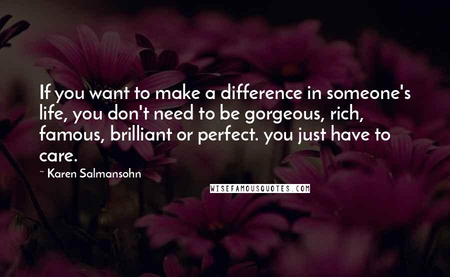 Karen Salmansohn Quotes: If you want to make a difference in someone's life, you don't need to be gorgeous, rich, famous, brilliant or perfect. you just have to care.