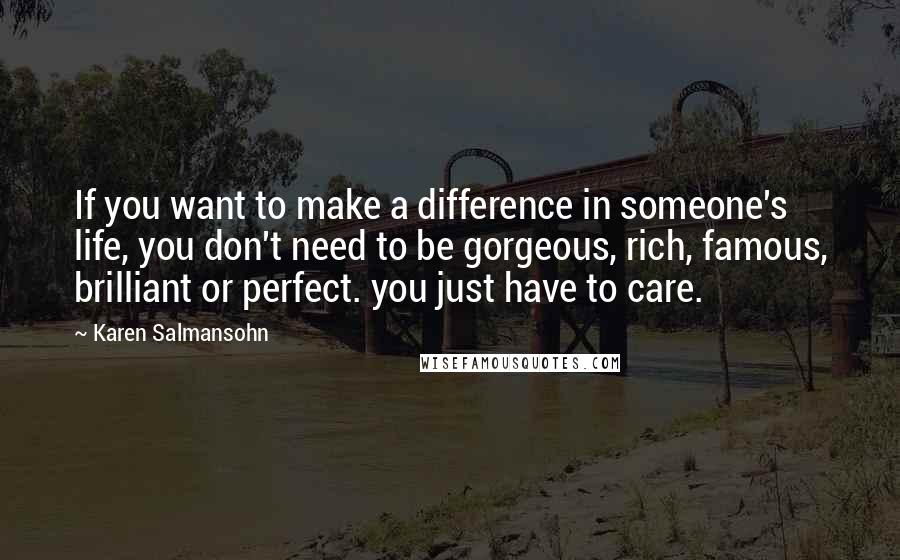 Karen Salmansohn Quotes: If you want to make a difference in someone's life, you don't need to be gorgeous, rich, famous, brilliant or perfect. you just have to care.