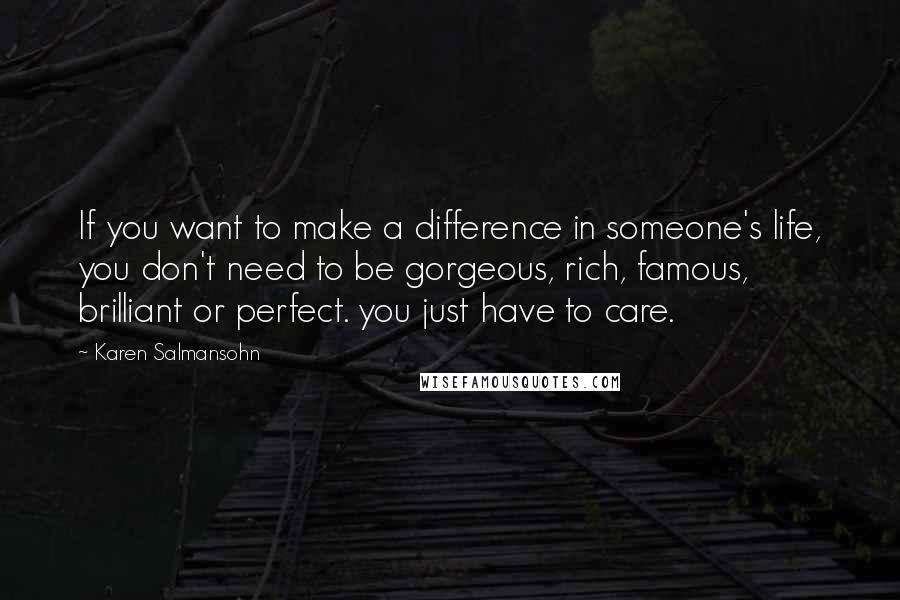 Karen Salmansohn Quotes: If you want to make a difference in someone's life, you don't need to be gorgeous, rich, famous, brilliant or perfect. you just have to care.