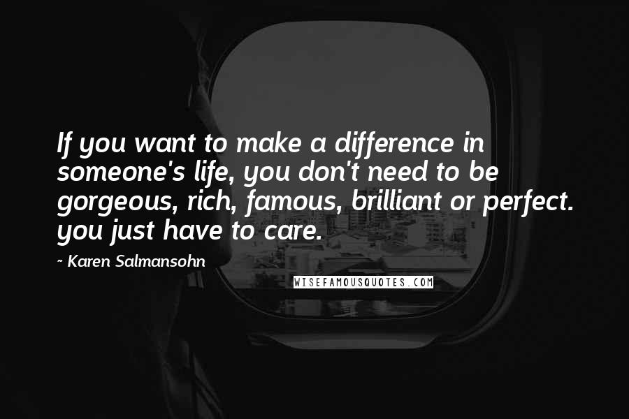 Karen Salmansohn Quotes: If you want to make a difference in someone's life, you don't need to be gorgeous, rich, famous, brilliant or perfect. you just have to care.