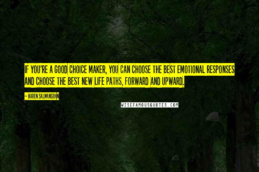 Karen Salmansohn Quotes: If you're a good choice maker, you can choose the best emotional responses and choose the best new life paths, forward and upward.