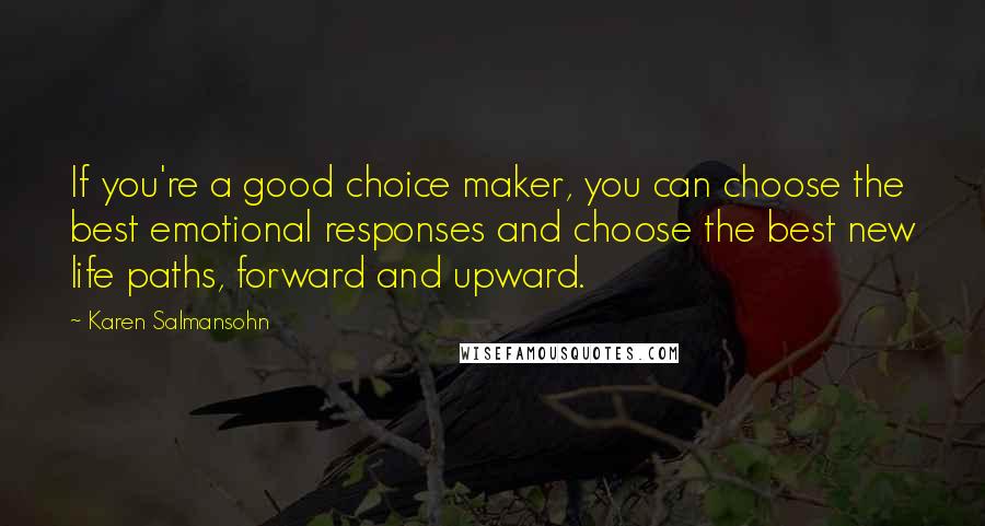 Karen Salmansohn Quotes: If you're a good choice maker, you can choose the best emotional responses and choose the best new life paths, forward and upward.