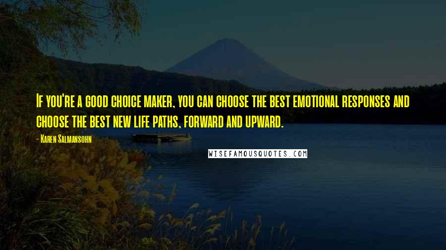 Karen Salmansohn Quotes: If you're a good choice maker, you can choose the best emotional responses and choose the best new life paths, forward and upward.