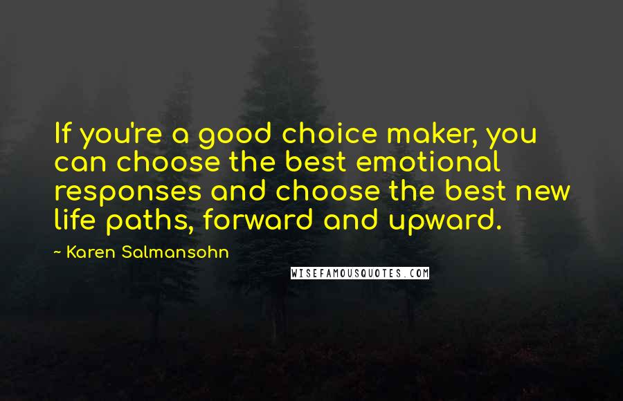 Karen Salmansohn Quotes: If you're a good choice maker, you can choose the best emotional responses and choose the best new life paths, forward and upward.