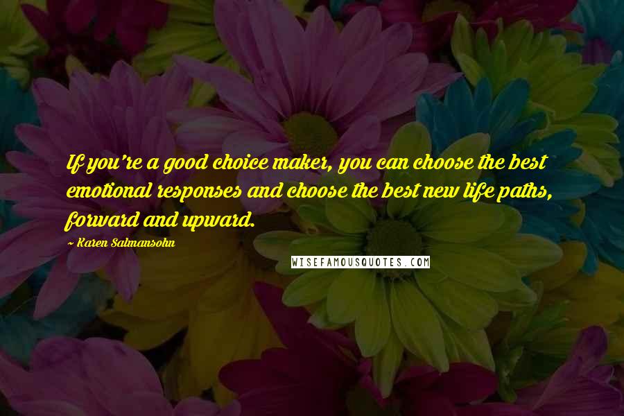 Karen Salmansohn Quotes: If you're a good choice maker, you can choose the best emotional responses and choose the best new life paths, forward and upward.