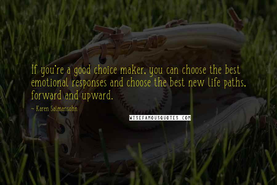 Karen Salmansohn Quotes: If you're a good choice maker, you can choose the best emotional responses and choose the best new life paths, forward and upward.