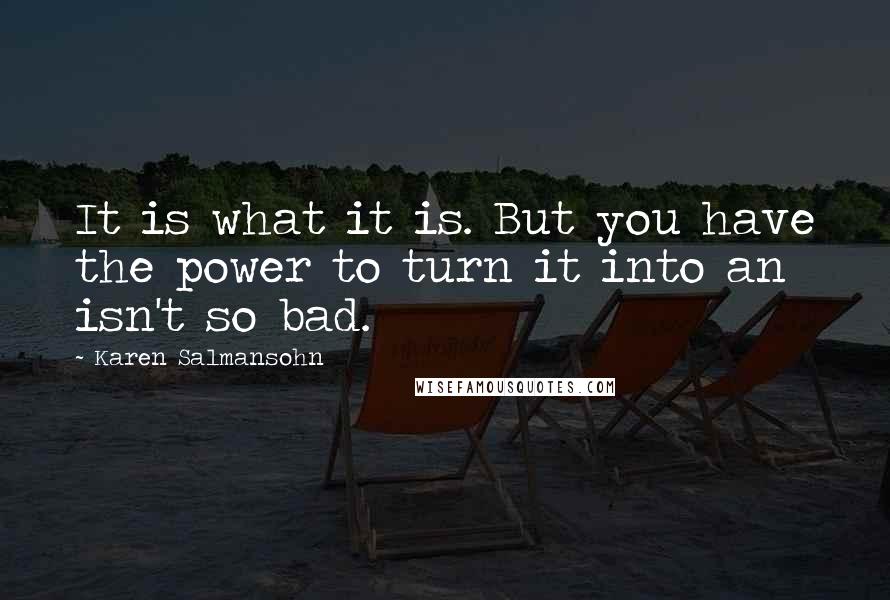 Karen Salmansohn Quotes: It is what it is. But you have the power to turn it into an isn't so bad.