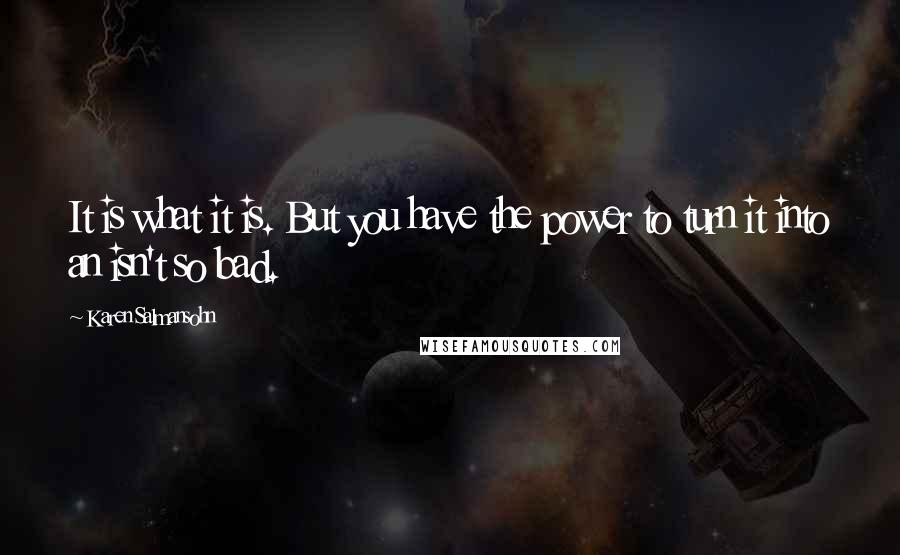 Karen Salmansohn Quotes: It is what it is. But you have the power to turn it into an isn't so bad.