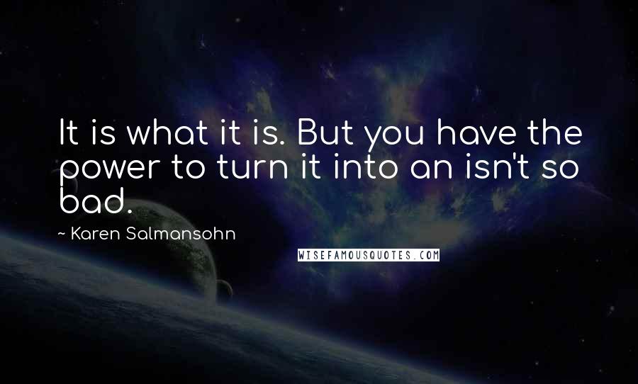 Karen Salmansohn Quotes: It is what it is. But you have the power to turn it into an isn't so bad.