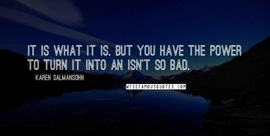 Karen Salmansohn Quotes: It is what it is. But you have the power to turn it into an isn't so bad.