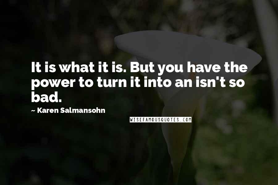 Karen Salmansohn Quotes: It is what it is. But you have the power to turn it into an isn't so bad.