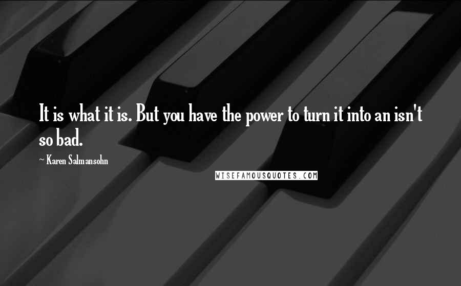 Karen Salmansohn Quotes: It is what it is. But you have the power to turn it into an isn't so bad.