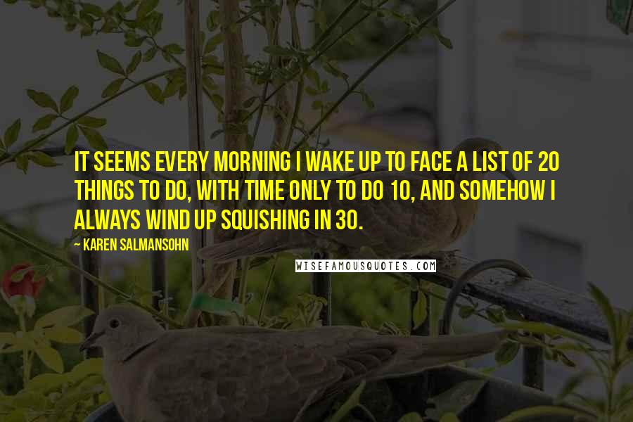 Karen Salmansohn Quotes: It seems every morning I wake up to face a list of 20 things to do, with time only to do 10, and somehow I always wind up squishing in 30.