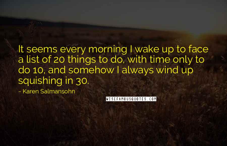 Karen Salmansohn Quotes: It seems every morning I wake up to face a list of 20 things to do, with time only to do 10, and somehow I always wind up squishing in 30.