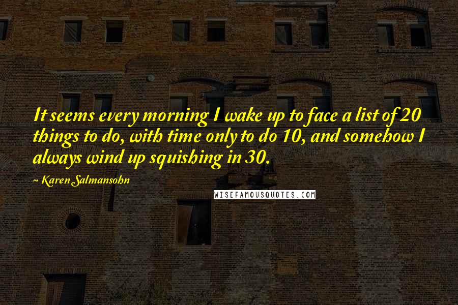 Karen Salmansohn Quotes: It seems every morning I wake up to face a list of 20 things to do, with time only to do 10, and somehow I always wind up squishing in 30.