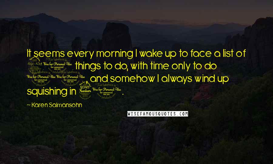 Karen Salmansohn Quotes: It seems every morning I wake up to face a list of 20 things to do, with time only to do 10, and somehow I always wind up squishing in 30.