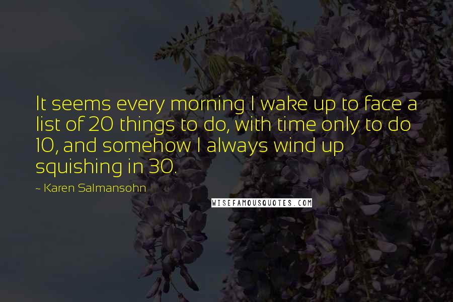Karen Salmansohn Quotes: It seems every morning I wake up to face a list of 20 things to do, with time only to do 10, and somehow I always wind up squishing in 30.