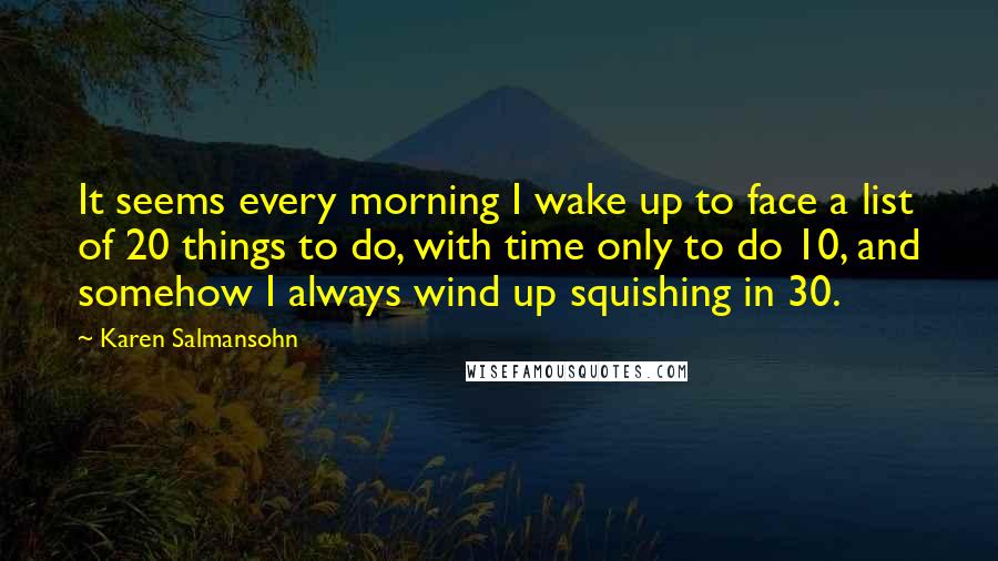 Karen Salmansohn Quotes: It seems every morning I wake up to face a list of 20 things to do, with time only to do 10, and somehow I always wind up squishing in 30.