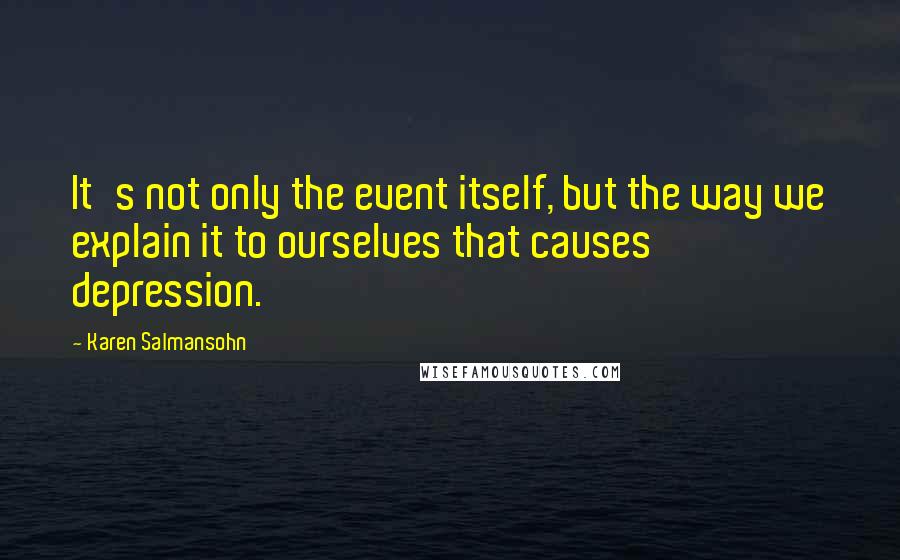 Karen Salmansohn Quotes: It's not only the event itself, but the way we explain it to ourselves that causes depression.