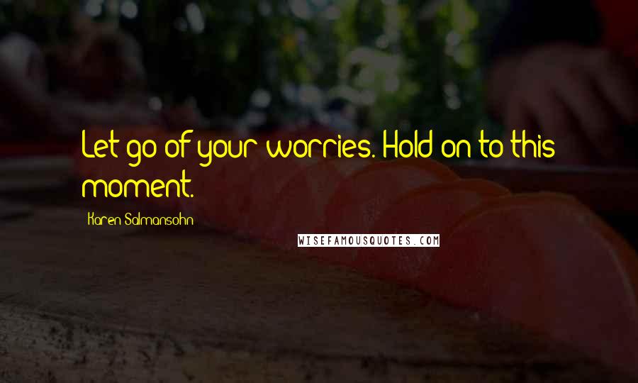 Karen Salmansohn Quotes: Let go of your worries. Hold on to this moment.
