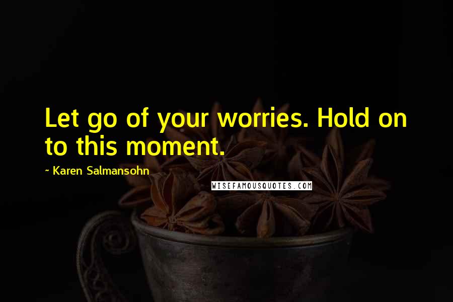 Karen Salmansohn Quotes: Let go of your worries. Hold on to this moment.