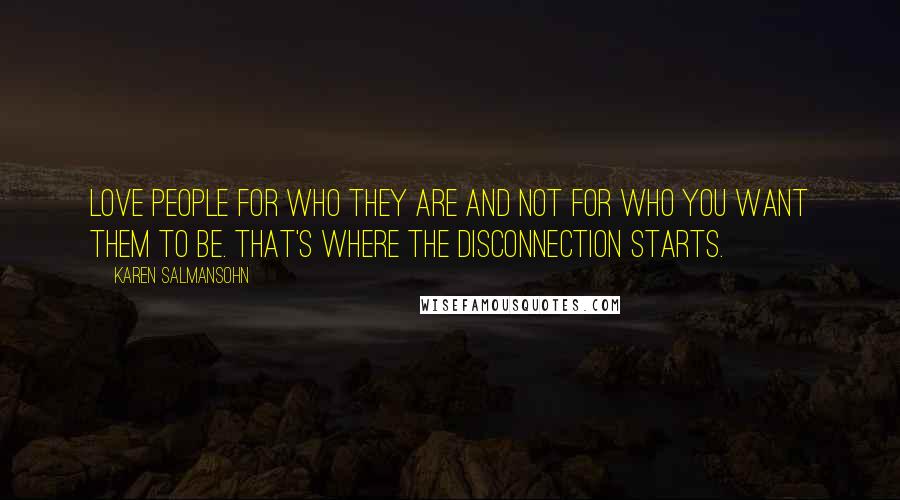 Karen Salmansohn Quotes: Love people for who they are and not for who you want them to be. That's where the disconnection starts.