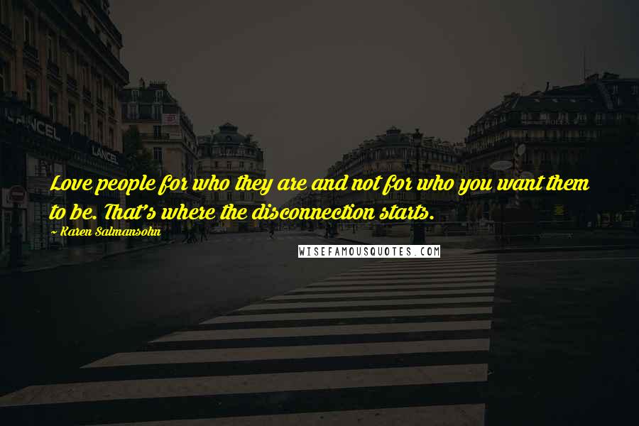 Karen Salmansohn Quotes: Love people for who they are and not for who you want them to be. That's where the disconnection starts.