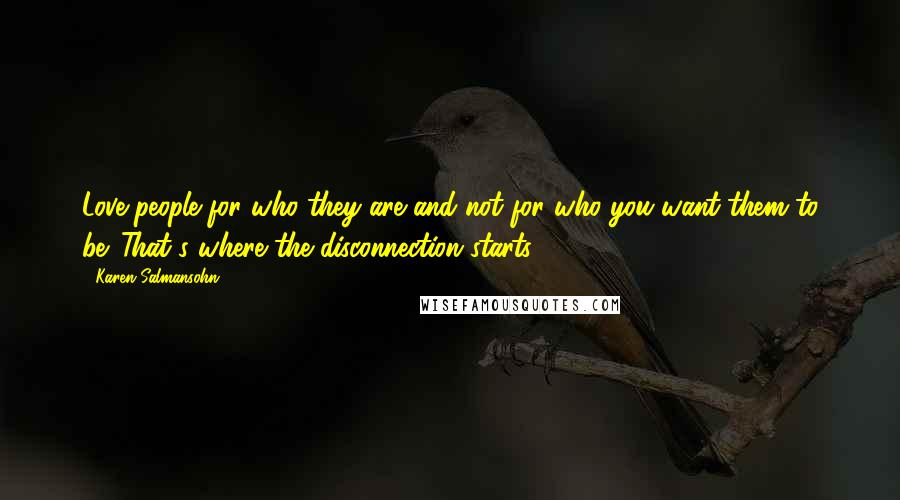 Karen Salmansohn Quotes: Love people for who they are and not for who you want them to be. That's where the disconnection starts.
