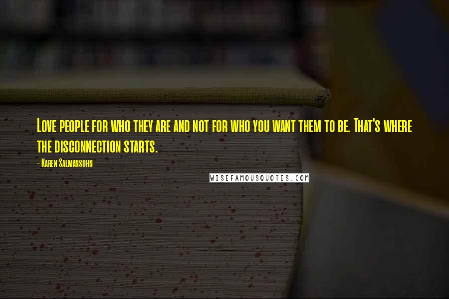 Karen Salmansohn Quotes: Love people for who they are and not for who you want them to be. That's where the disconnection starts.