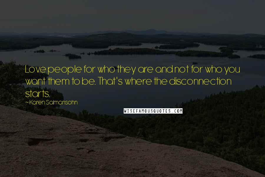 Karen Salmansohn Quotes: Love people for who they are and not for who you want them to be. That's where the disconnection starts.