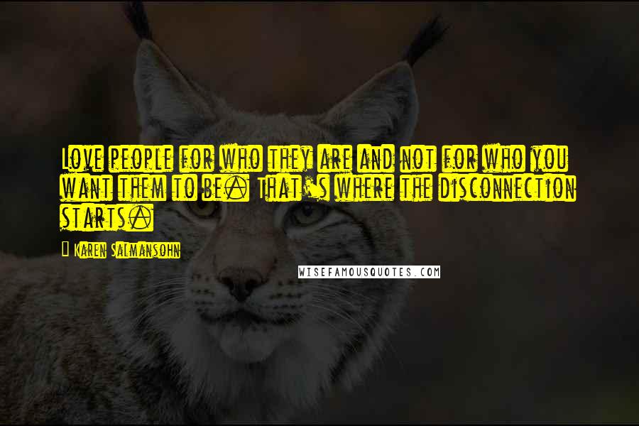 Karen Salmansohn Quotes: Love people for who they are and not for who you want them to be. That's where the disconnection starts.