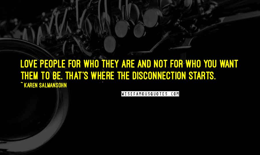 Karen Salmansohn Quotes: Love people for who they are and not for who you want them to be. That's where the disconnection starts.