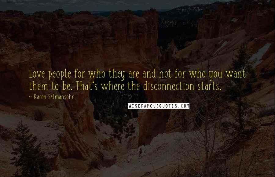 Karen Salmansohn Quotes: Love people for who they are and not for who you want them to be. That's where the disconnection starts.