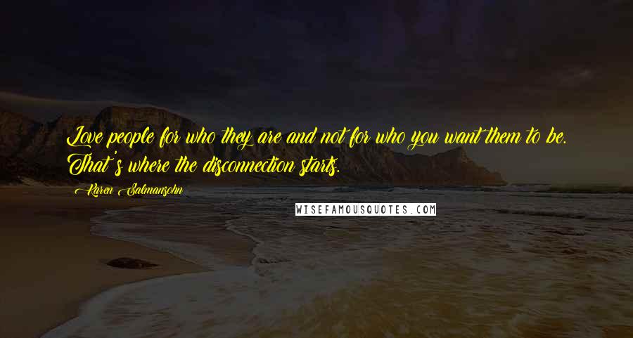 Karen Salmansohn Quotes: Love people for who they are and not for who you want them to be. That's where the disconnection starts.