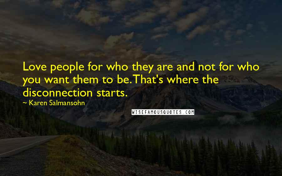 Karen Salmansohn Quotes: Love people for who they are and not for who you want them to be. That's where the disconnection starts.