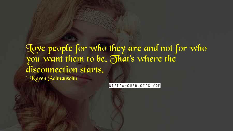 Karen Salmansohn Quotes: Love people for who they are and not for who you want them to be. That's where the disconnection starts.