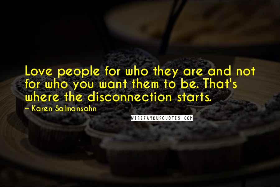 Karen Salmansohn Quotes: Love people for who they are and not for who you want them to be. That's where the disconnection starts.