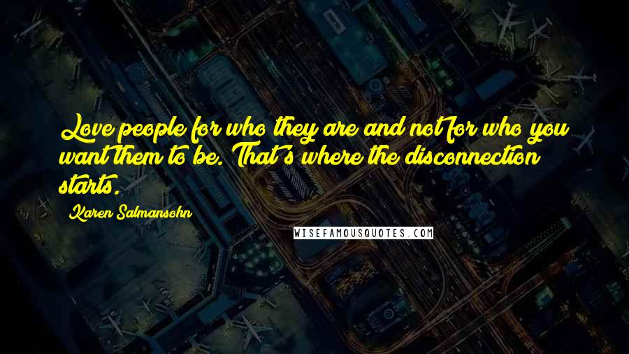 Karen Salmansohn Quotes: Love people for who they are and not for who you want them to be. That's where the disconnection starts.