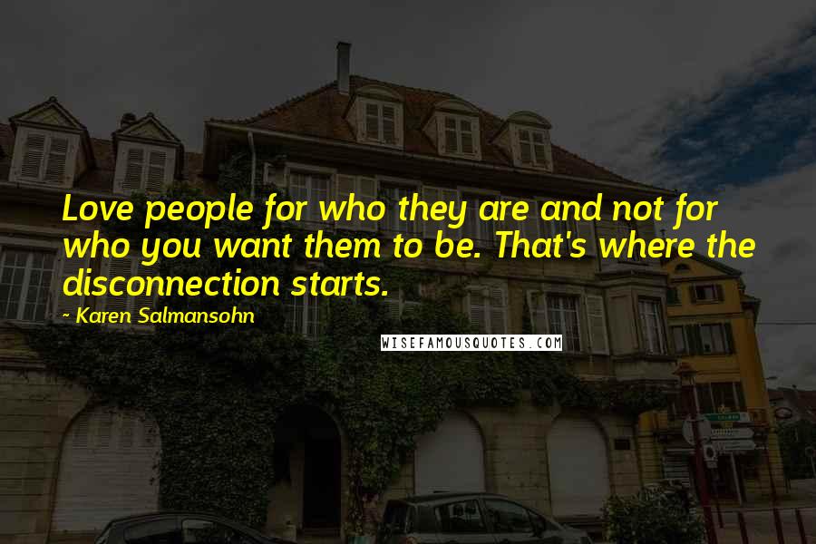 Karen Salmansohn Quotes: Love people for who they are and not for who you want them to be. That's where the disconnection starts.