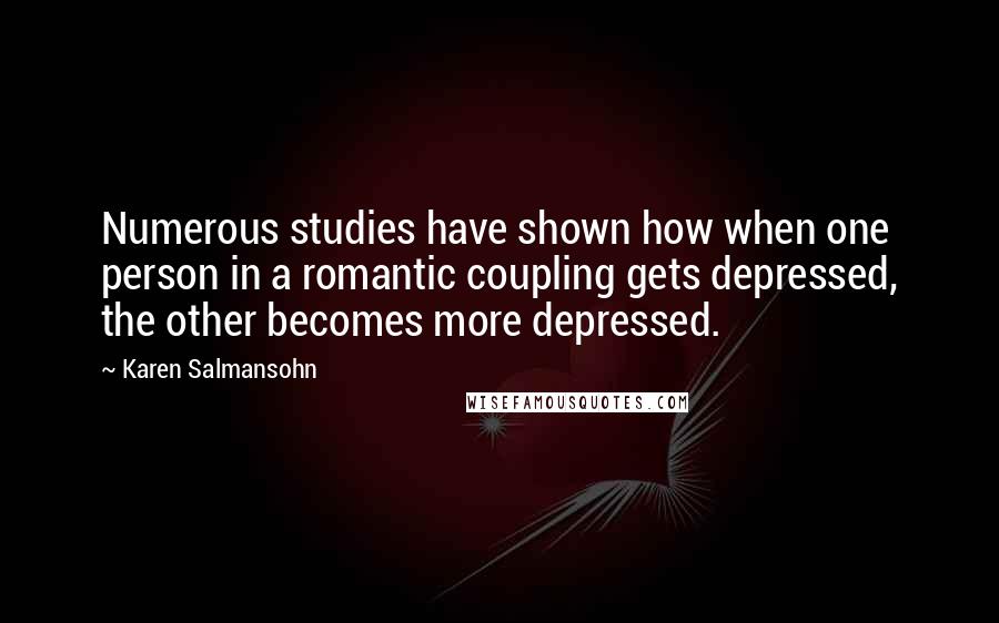 Karen Salmansohn Quotes: Numerous studies have shown how when one person in a romantic coupling gets depressed, the other becomes more depressed.