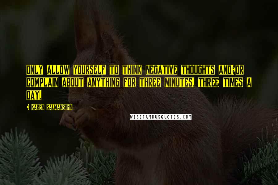 Karen Salmansohn Quotes: Only allow yourself to think negative thoughts and/or complain about anything for three minutes, three times a day.